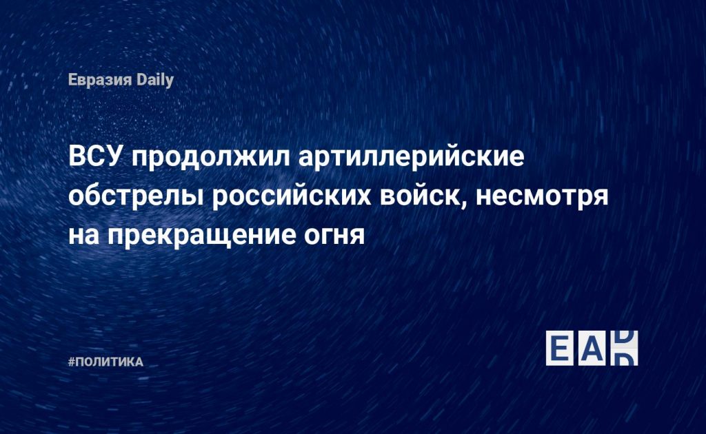 ВСУ продолжил артиллерийские обстрелы российских войск, несмотря на прекращение огня — Financial Times