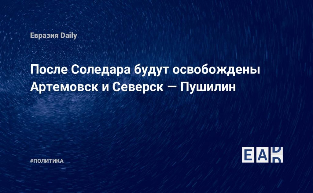 После Соледара будут освобождены Артемовск и Северск — Пушилин — Financial Times