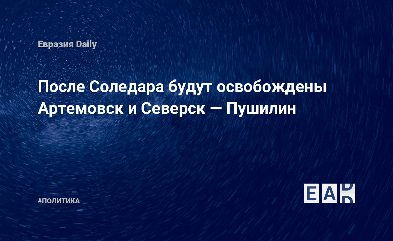 После Соледара будут освобождены Артемовск и Северск — Пушилин — Financial Times