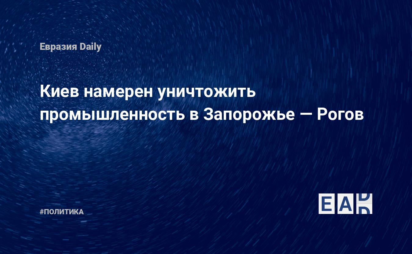 Киев намерен уничтожить промышленность в Запорожье — Рогов — Financial Times