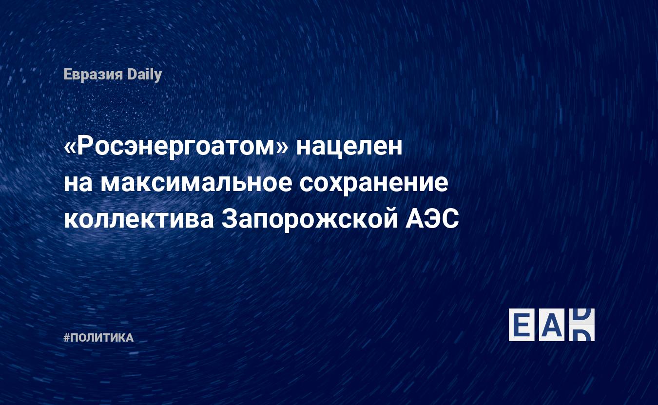 «Росэнергоатом» нацелен на максимальное сохранение коллектива Запорожской АЭС — Financial Times