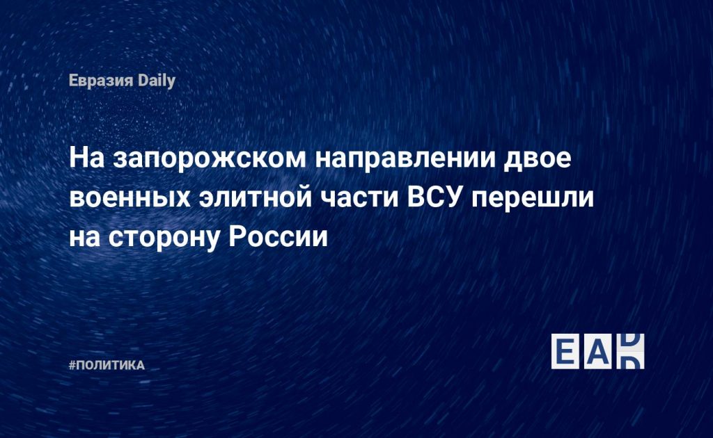 На запорожском направлении двое военных элитной части ВСУ перешли на сторону России — Financial Times