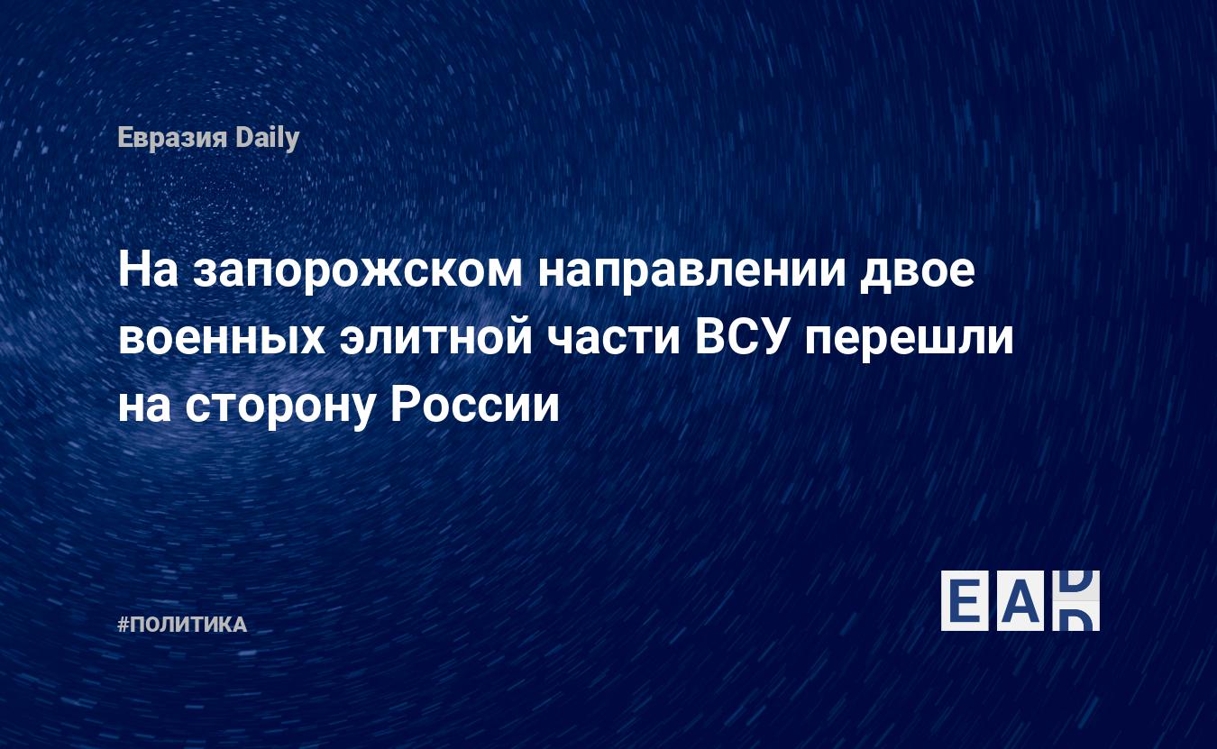 На запорожском направлении двое военных элитной части ВСУ перешли на сторону России — Financial Times