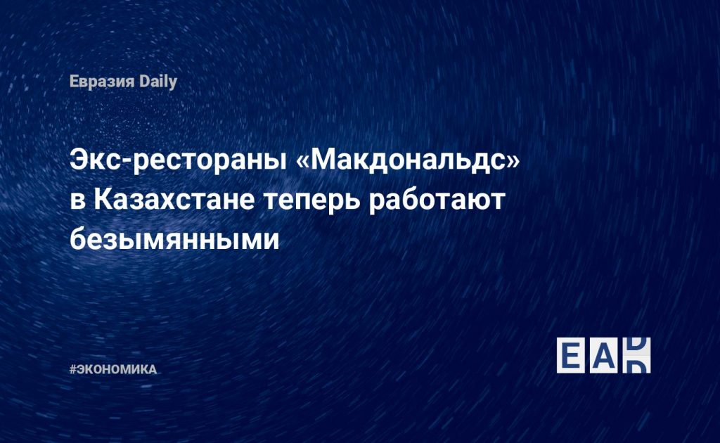 Экс-рестораны «Макдоналдс» в Казахстане теперь работают безымянными — Financial Times