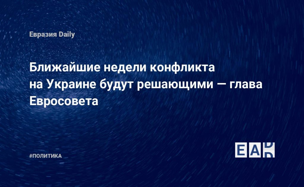 Ближайшие недели конфликта на Украине будут решающими — глава Евросовета — Financial Times