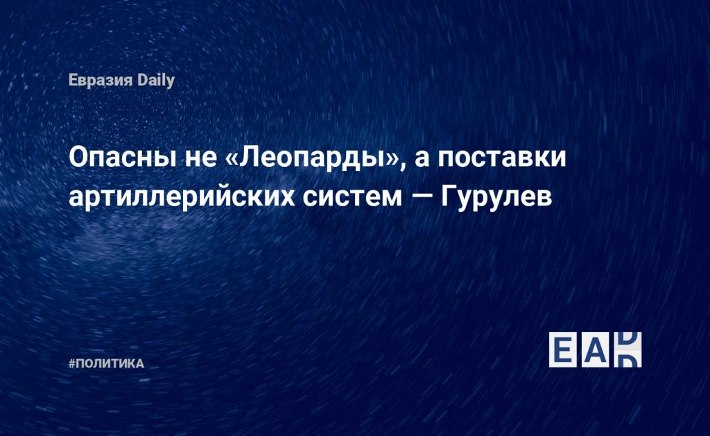 Опасны не «Леопарды», а поставки артиллерийских систем — Гурулев — Financial Times