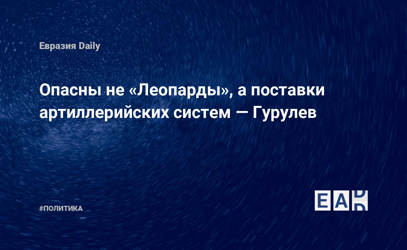 Опасны не «Леопарды», а поставки артиллерийских систем — Гурулев — Financial Times