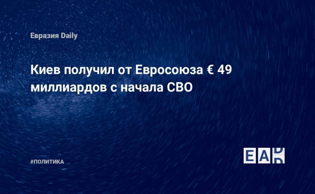 Киев получил от Евросоюза € 49 миллиардов с начала СВО — Financial Times