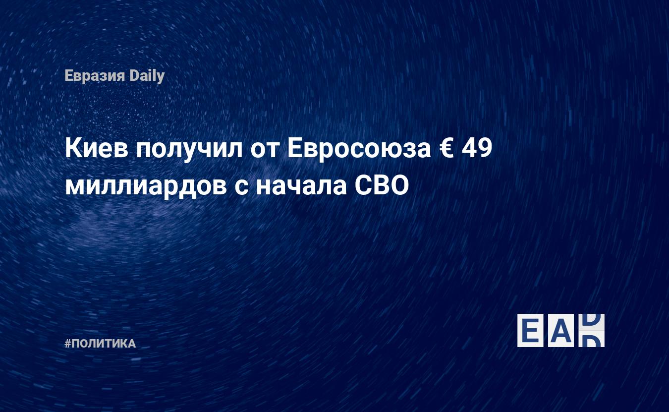 Киев получил от Евросоюза € 49 миллиардов с начала СВО — Financial Times