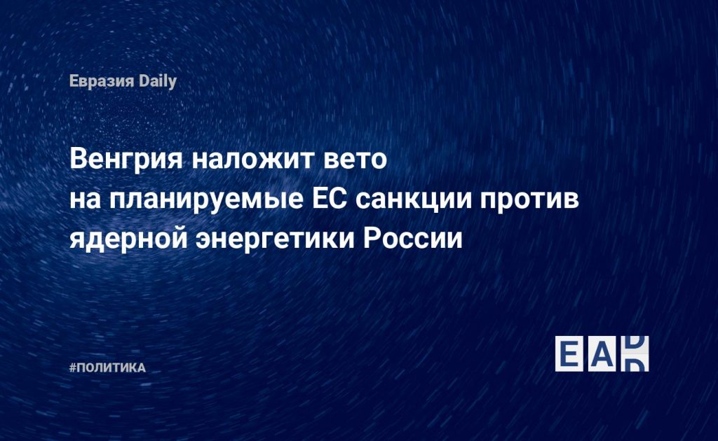 Венгрия наложит вето на планируемые ЕС санкции против ядерной энергетики России — Financial Times