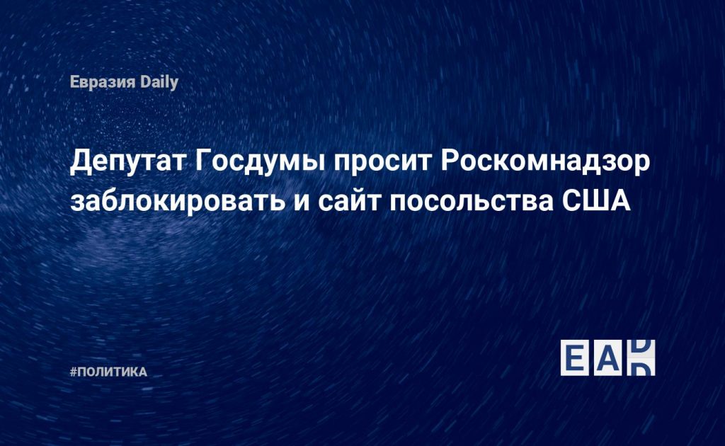 Депутат Госдумы просит Роскомнадзор заблокировать и сайт посольства США — Financial Times