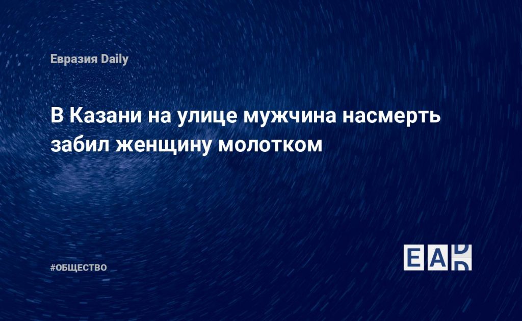 В Казани на улице мужчина насмерть забил женщину молотком — Financial Times