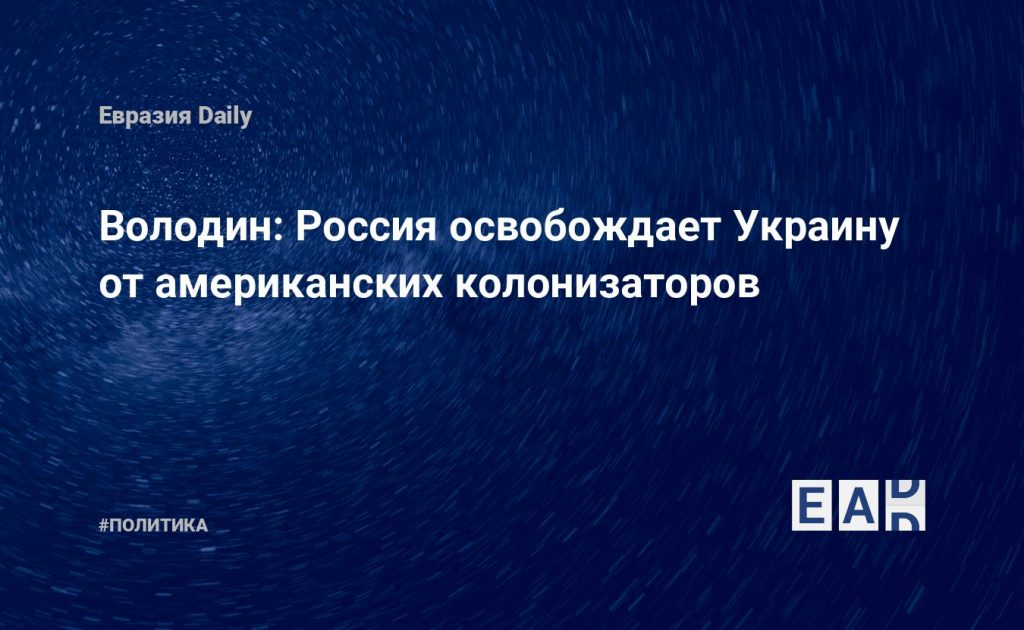 Володин: Россия освобождает Украину от американских колонизаторов — Financial Times