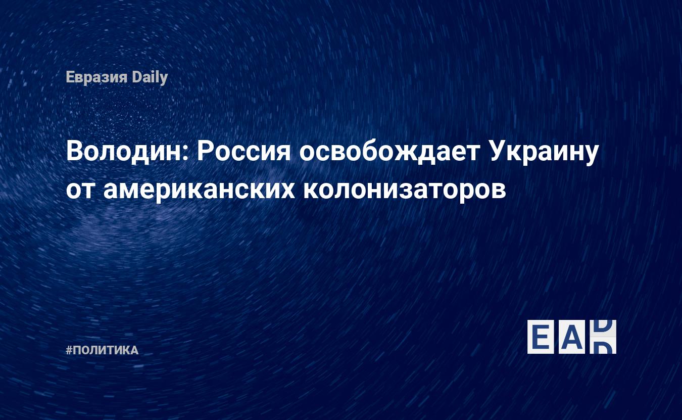 Володин: Россия освобождает Украину от американских колонизаторов — Financial Times