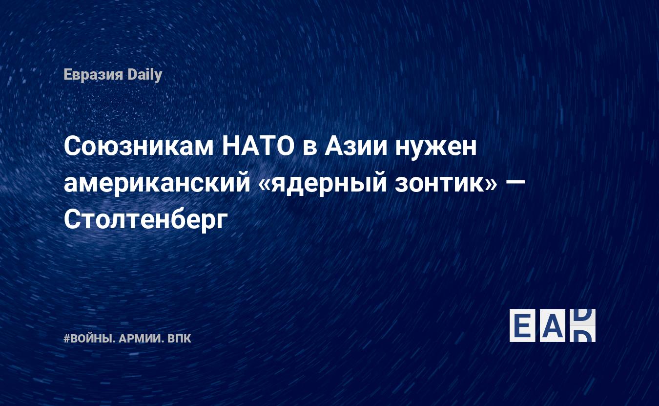 Союзникам НАТО в Азии нужен американский «ядерный зонтик» — Столтенберг — Financial Times