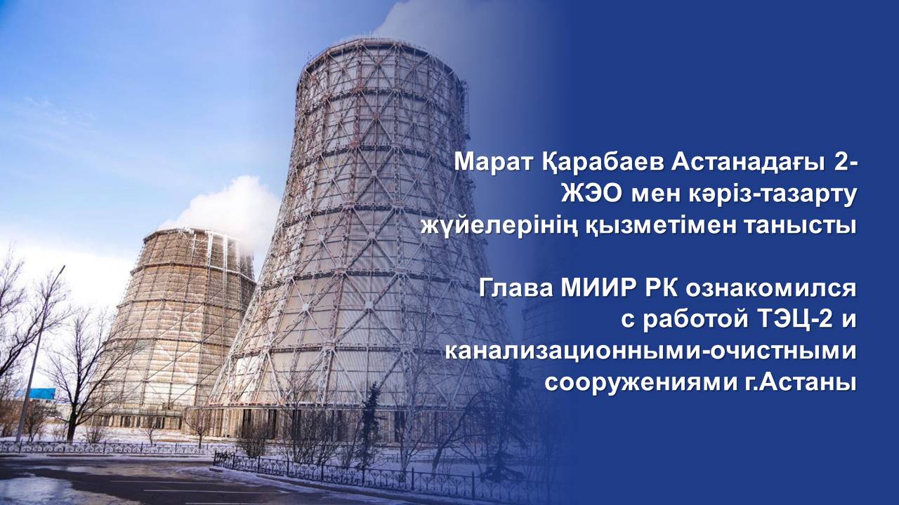 Глава МИИР РК ознакомился с работой ТЭЦ-2 и канализационными-очистными сооружениями г.Астаны