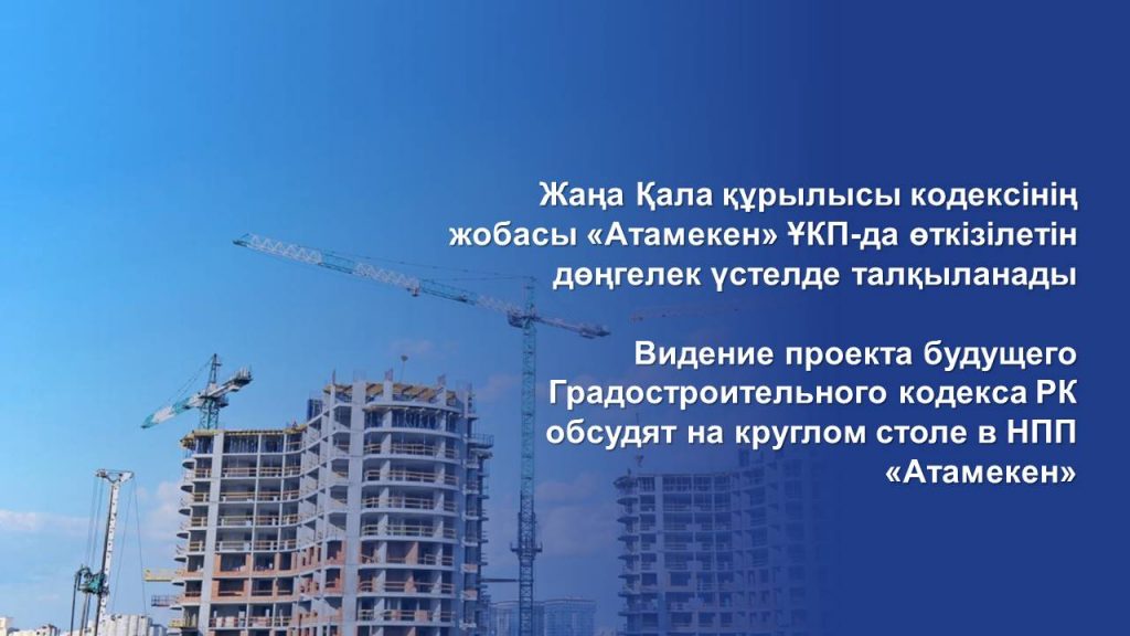 Видение проекта будущего Градостроительного кодекса РК обсудят на круглом столе в НПП «Атамекен»