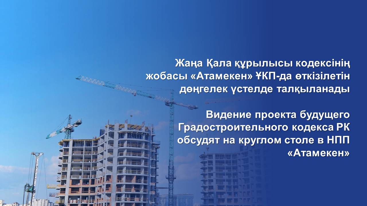 Видение проекта будущего Градостроительного кодекса РК обсудят на круглом столе в НПП «Атамекен»