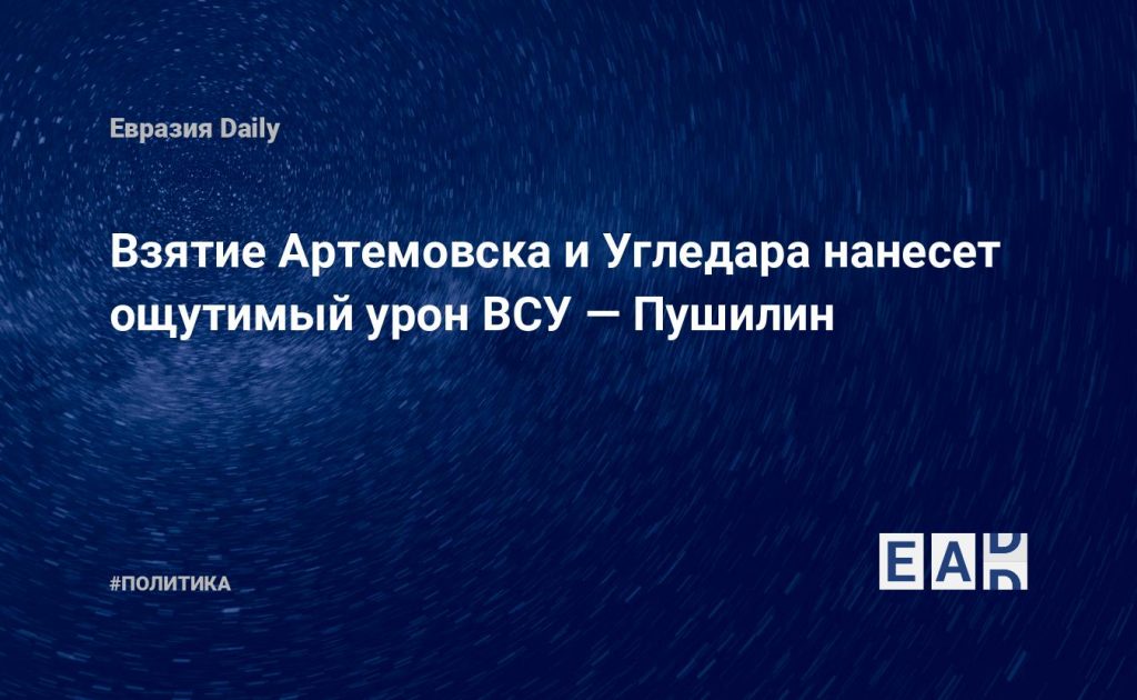 Взятие Артемовска и Угледара нанесет ощутимый урон ВСУ — Пушилин — Financial Times