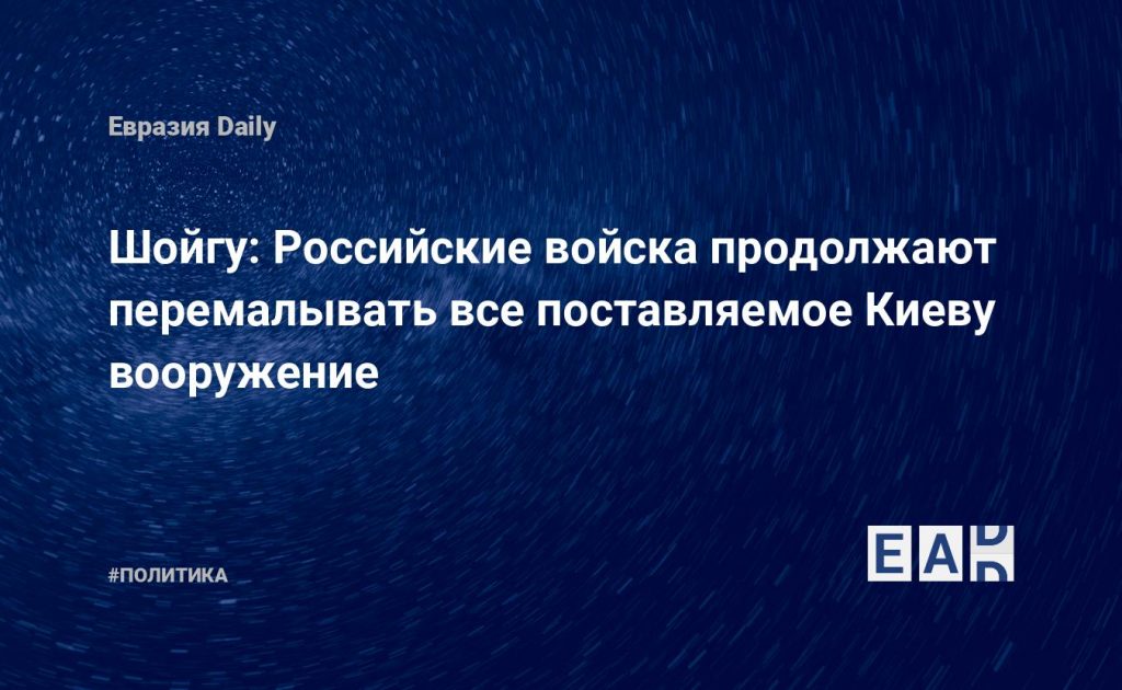 Шойгу: Российские войска продолжают перемалывать все поставляемое Киеву вооружение — Financial Times