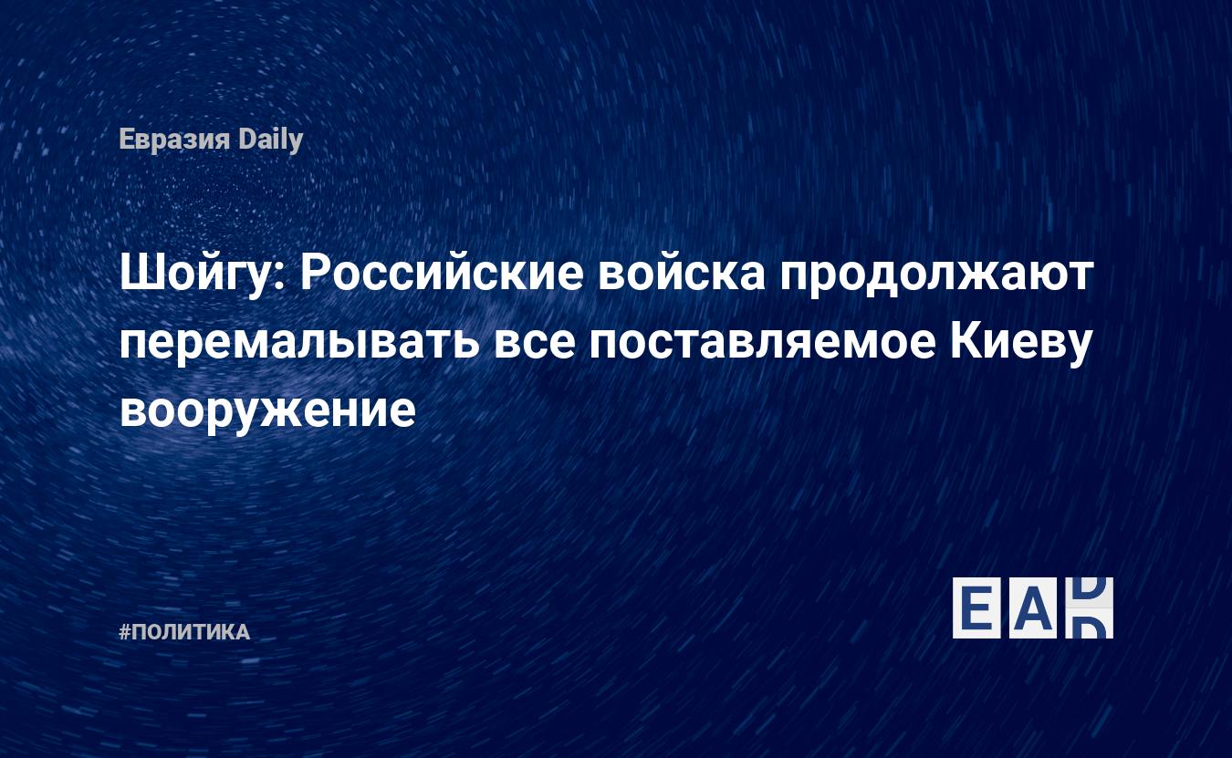 Шойгу: Российские войска продолжают перемалывать все поставляемое Киеву вооружение — Financial Times