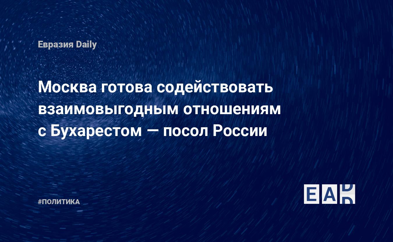 Москва готова содействовать взаимовыгодным отношениям с Бухарестом — посол России — Financial Times