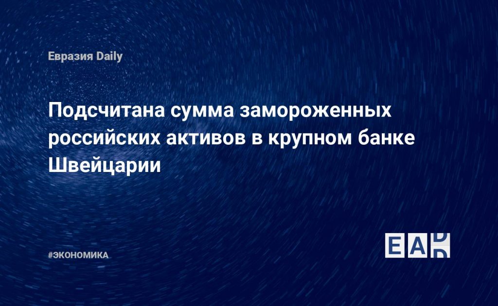 Подсчитана сумма замороженных российских активов в крупном банке Швейцарии — Financial Times