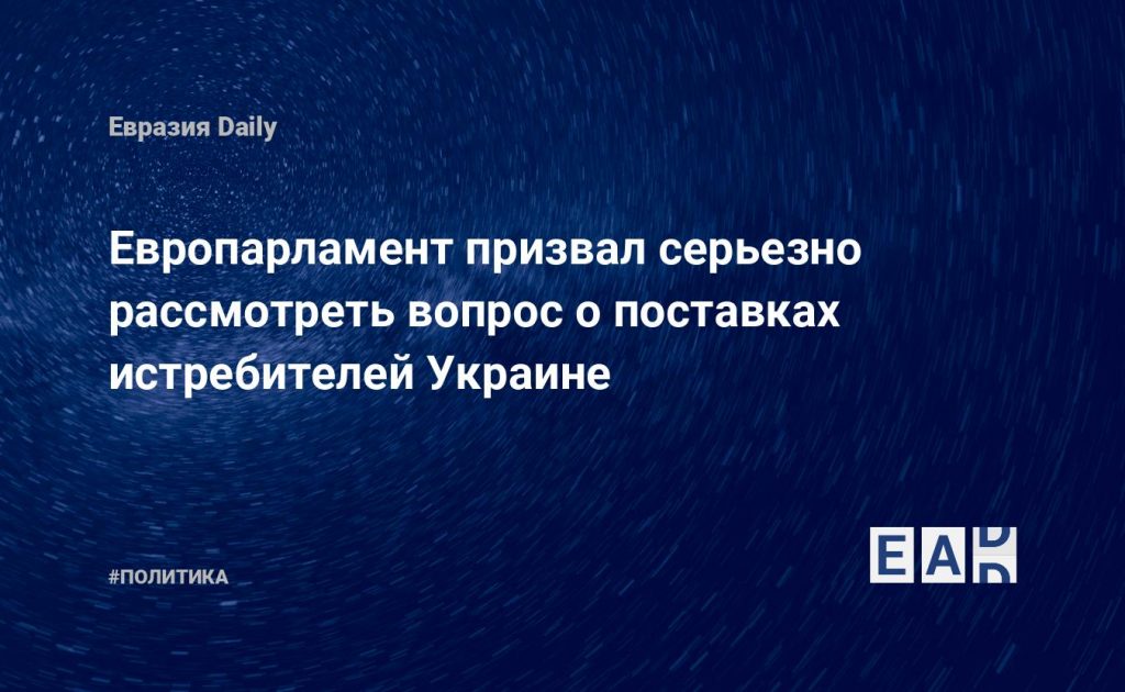 Европарламент призвал серьезно рассмотреть вопрос о поставках истребителей Украине — Financial Times