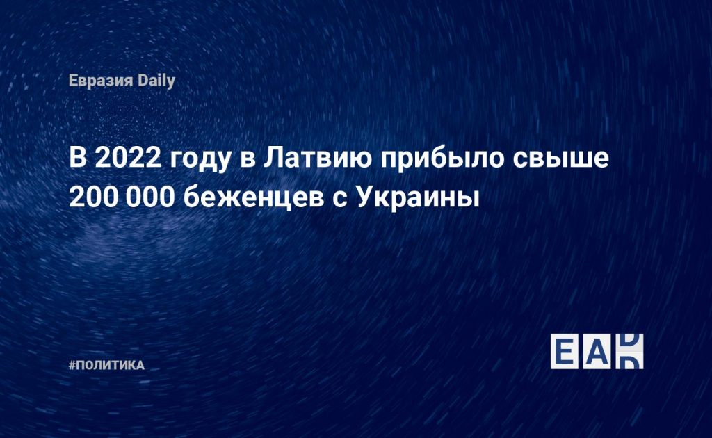 В 2022 году в Латвию прибыло свыше 200 000 беженцев с Украины — Financial Times