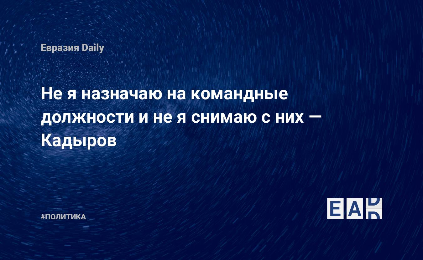 Не я назначаю на командные должности и не я снимаю с них — Кадыров — Financial Times