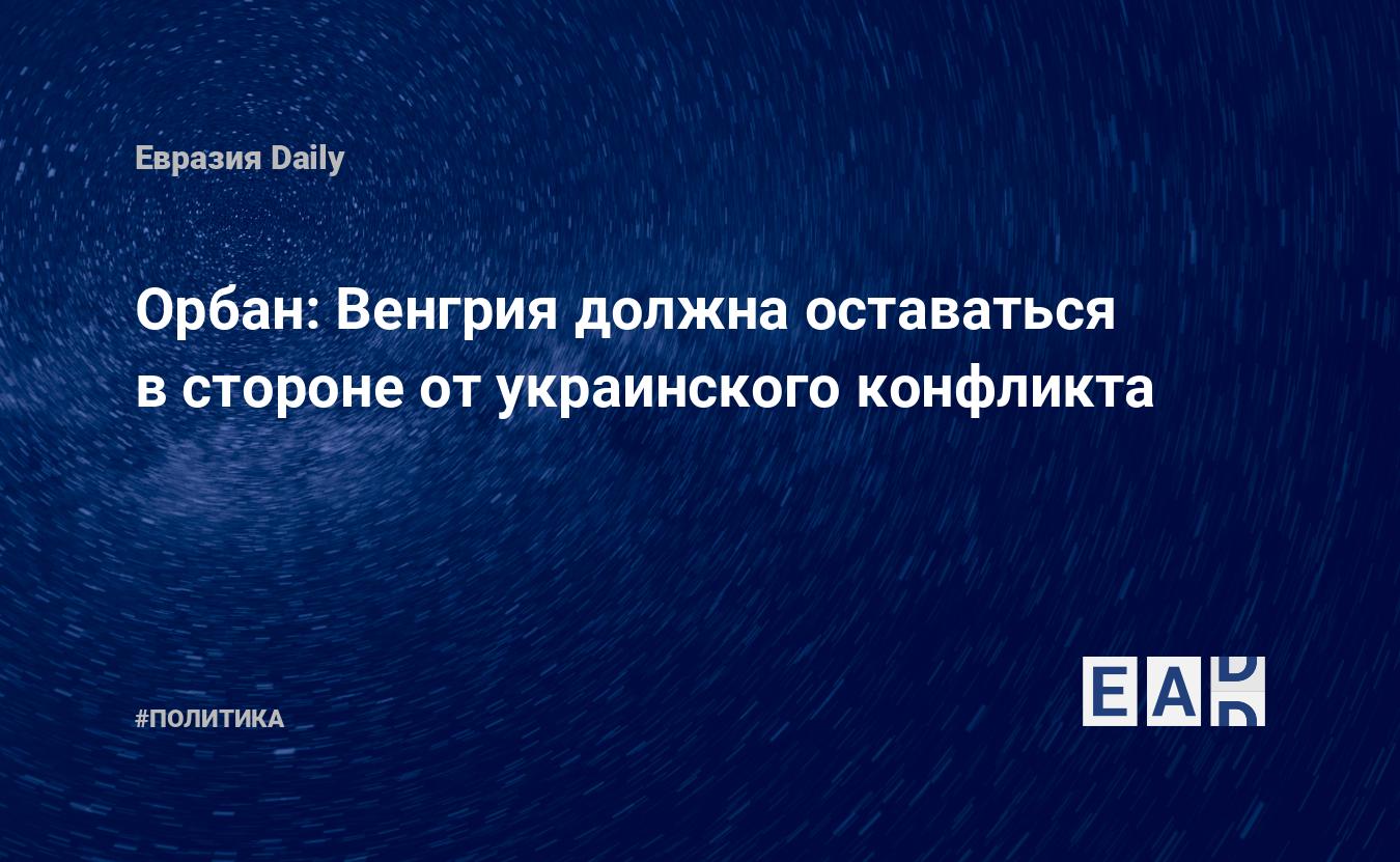 Орбан: Венгрия должна оставаться в стороне от украинского конфликта — Financial Times