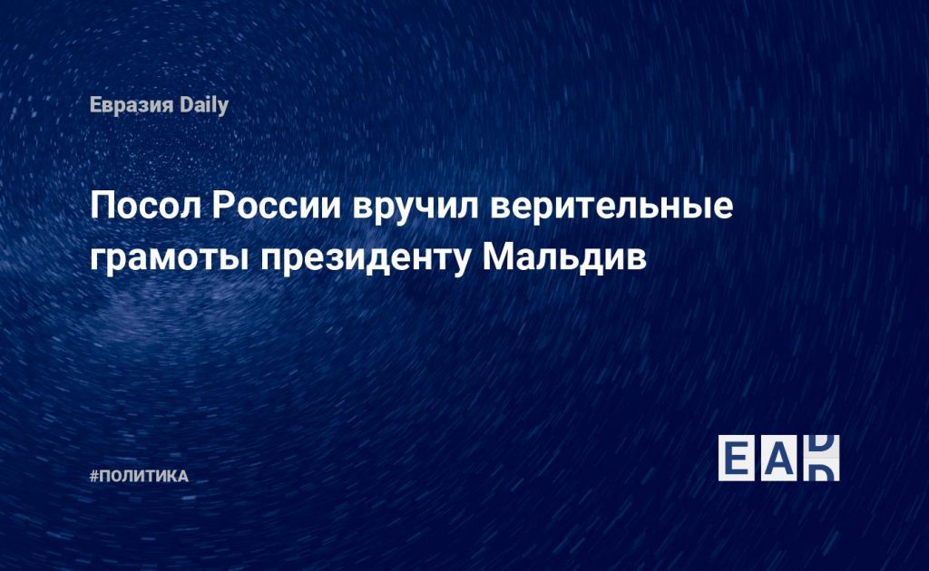 Посол России вручил верительные грамоты президенту Мальдив — Financial Times