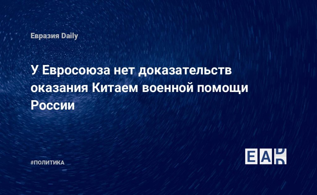 У Евросоюза нет доказательств оказания Китаем военной помощи России — Financial Times