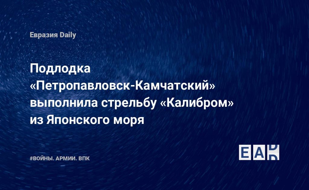 Подлодка «Петропавловск-Камчатский» выполнила стрельбу «Калибром» из Японского моря — Financial Times
