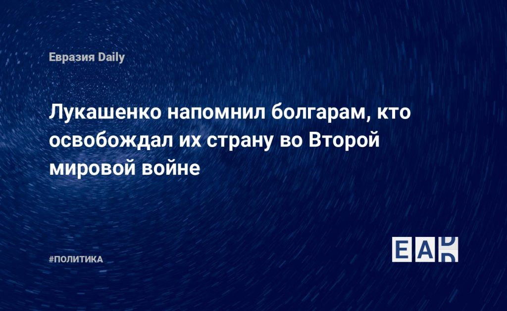 Лукашенко напомнил болгарам, кто освобождал их страну во Второй мировой войне — Financial Times