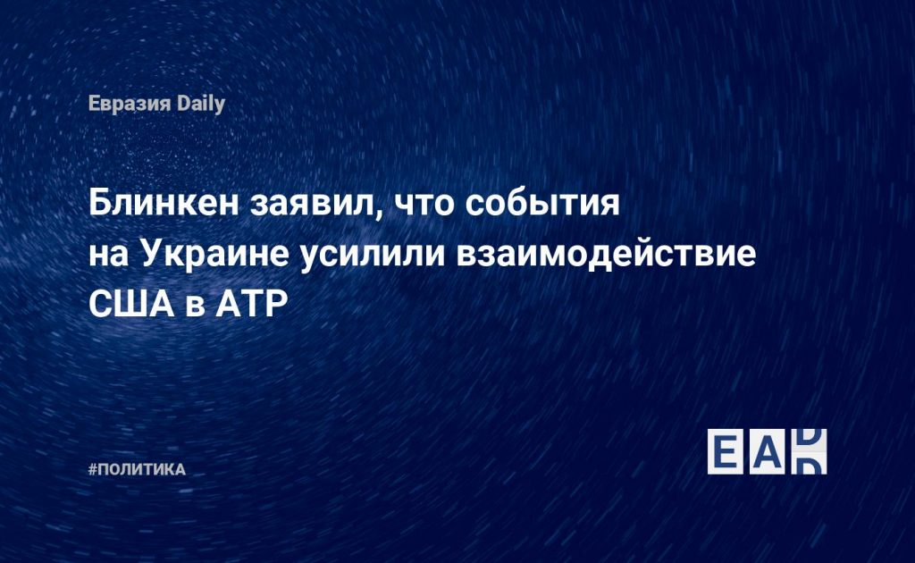 Блинкен заявил, что события на Украине усилили взаимодействие США в АТР — Financial Times