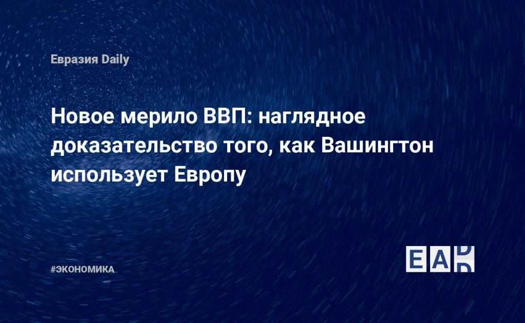 Новое мерило ВВП: наглядное доказательство того, как Вашингтон использует Европу — Financial Times