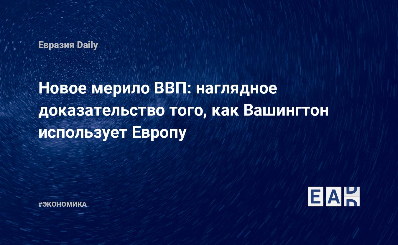 Новое мерило ВВП: наглядное доказательство того, как Вашингтон использует Европу — Financial Times