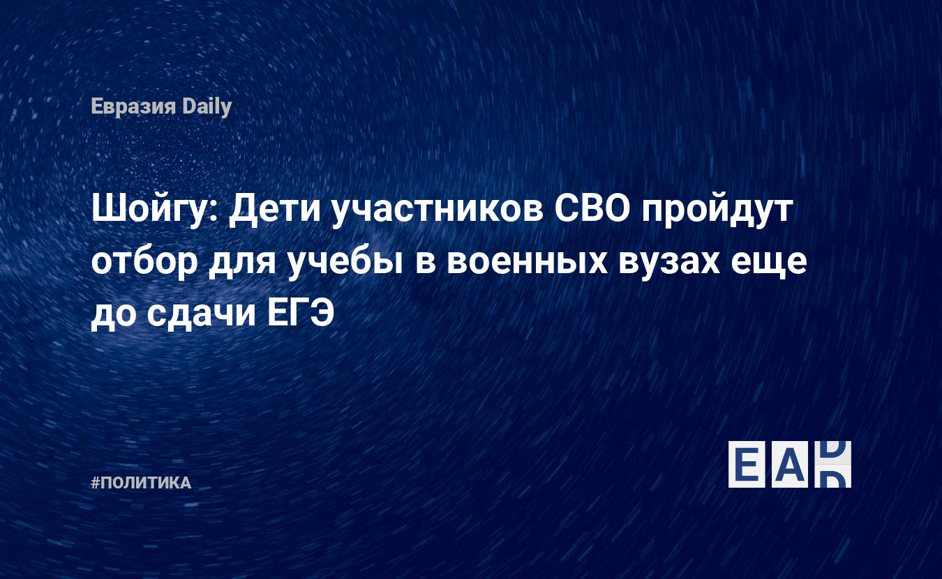 Шойгу: Дети участников СВО пройдут отбор для учебы в военных вузах еще до сдачи ЕГЭ — Financial Times
