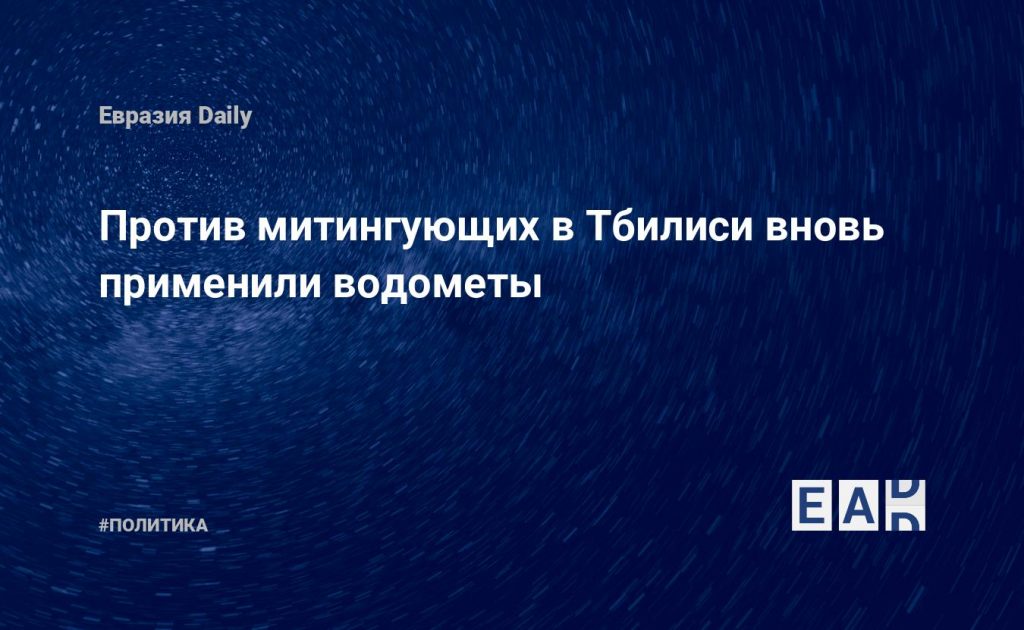Против митингующих в Тбилиси вновь применили водометы — Financial Times