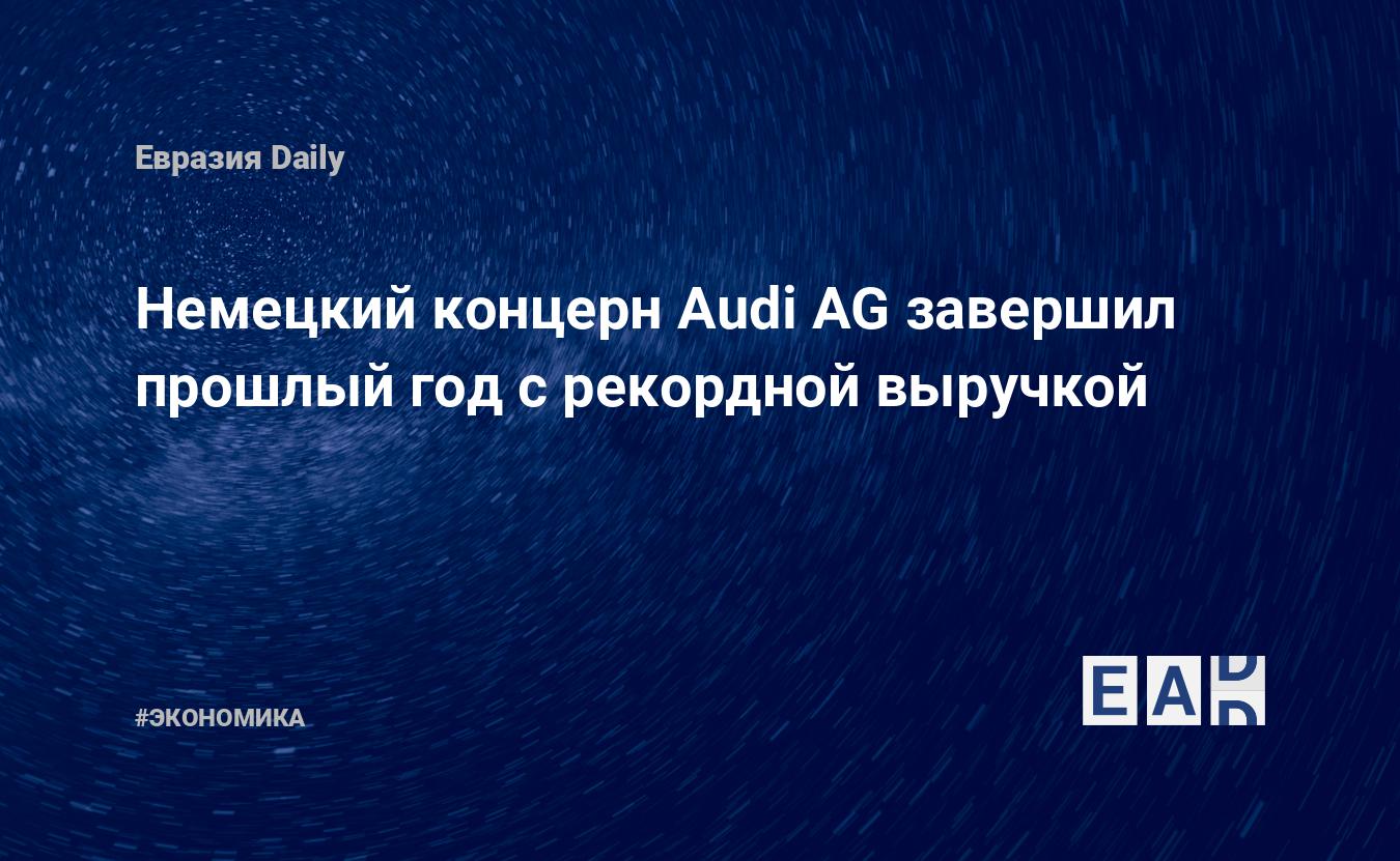 Немецкий концерн Audi AG завершил прошлый год с рекордной выручкой — Financial Times