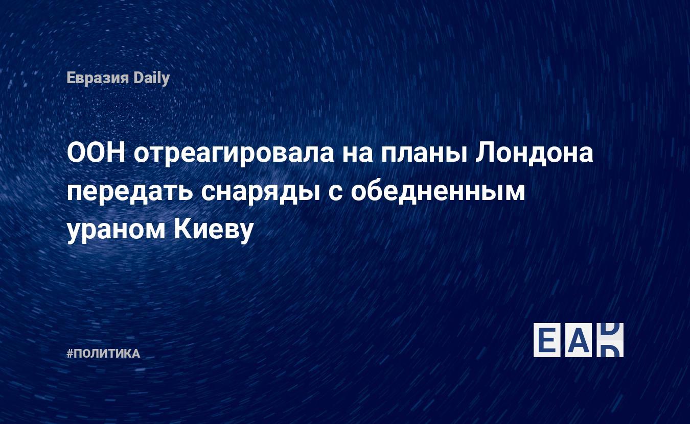 ООН отреагировала на планы Лондона передать снаряды с обедненным ураном Киеву — Financial Times
