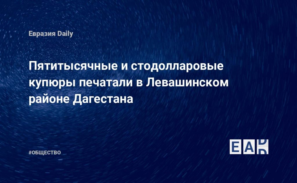 Пятитысячные и стодолларовые купюры печатали в Левашинском районе Дагестана — Financial Times