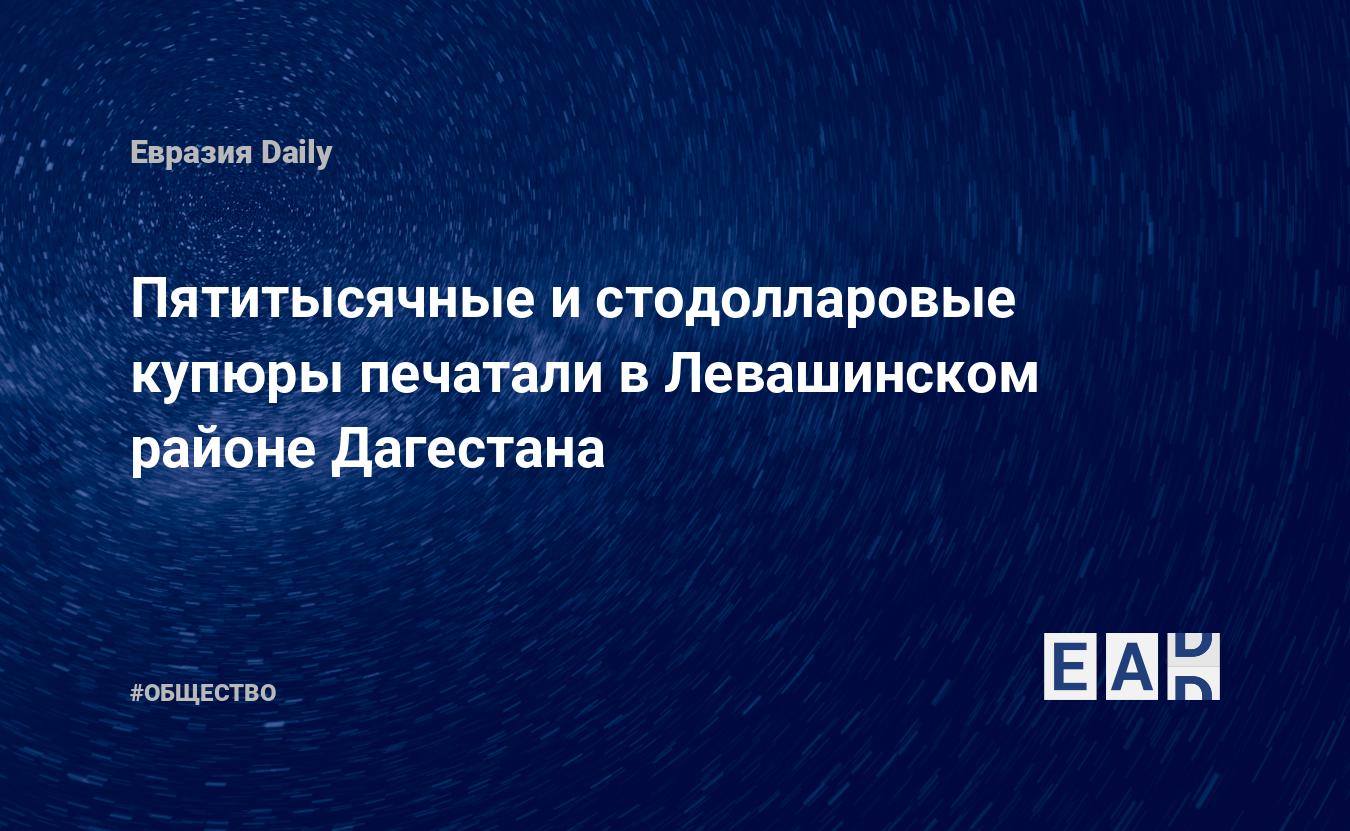 Пятитысячные и стодолларовые купюры печатали в Левашинском районе Дагестана — Financial Times