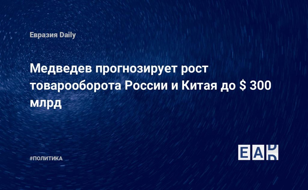 Медведев прогнозирует рост товарооборота России и Китая до $ 300 млрд — Financial Times