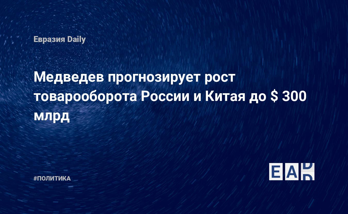 Медведев прогнозирует рост товарооборота России и Китая до $ 300 млрд — Financial Times