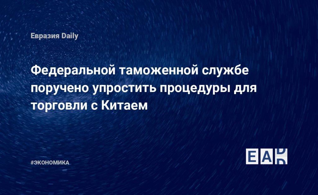 Федеральной таможенной службе поручено упростить процедуры для торговли с Китаем — Financial Times