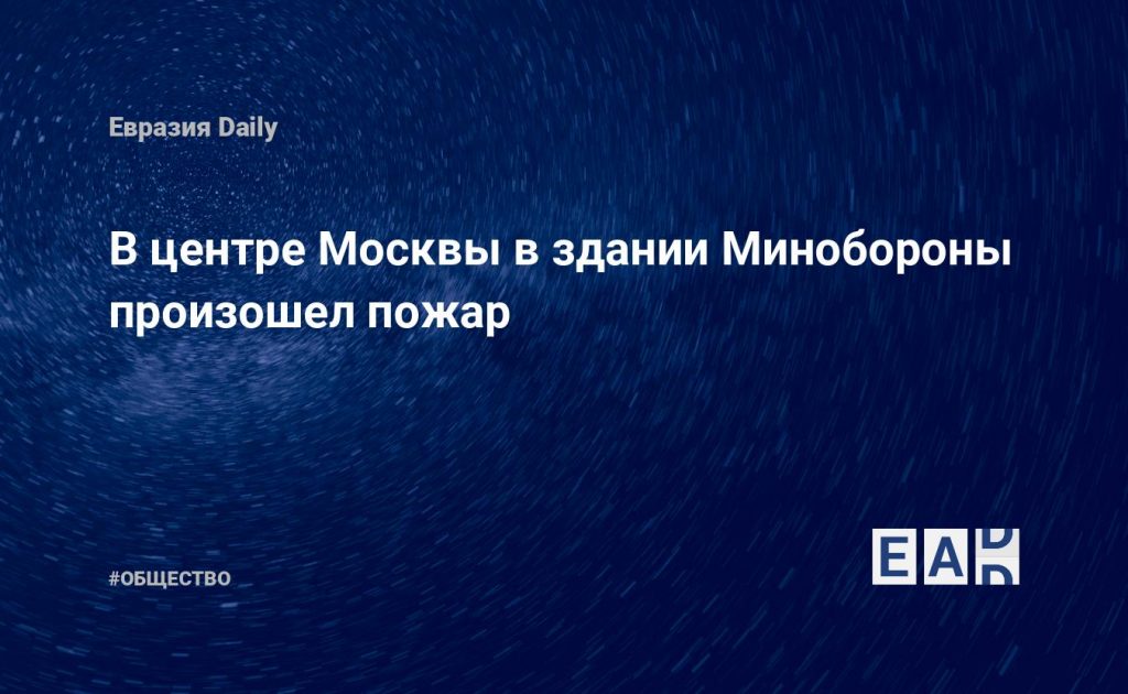 В центре Москвы в здании Минобороны произошел пожар — Financial Times