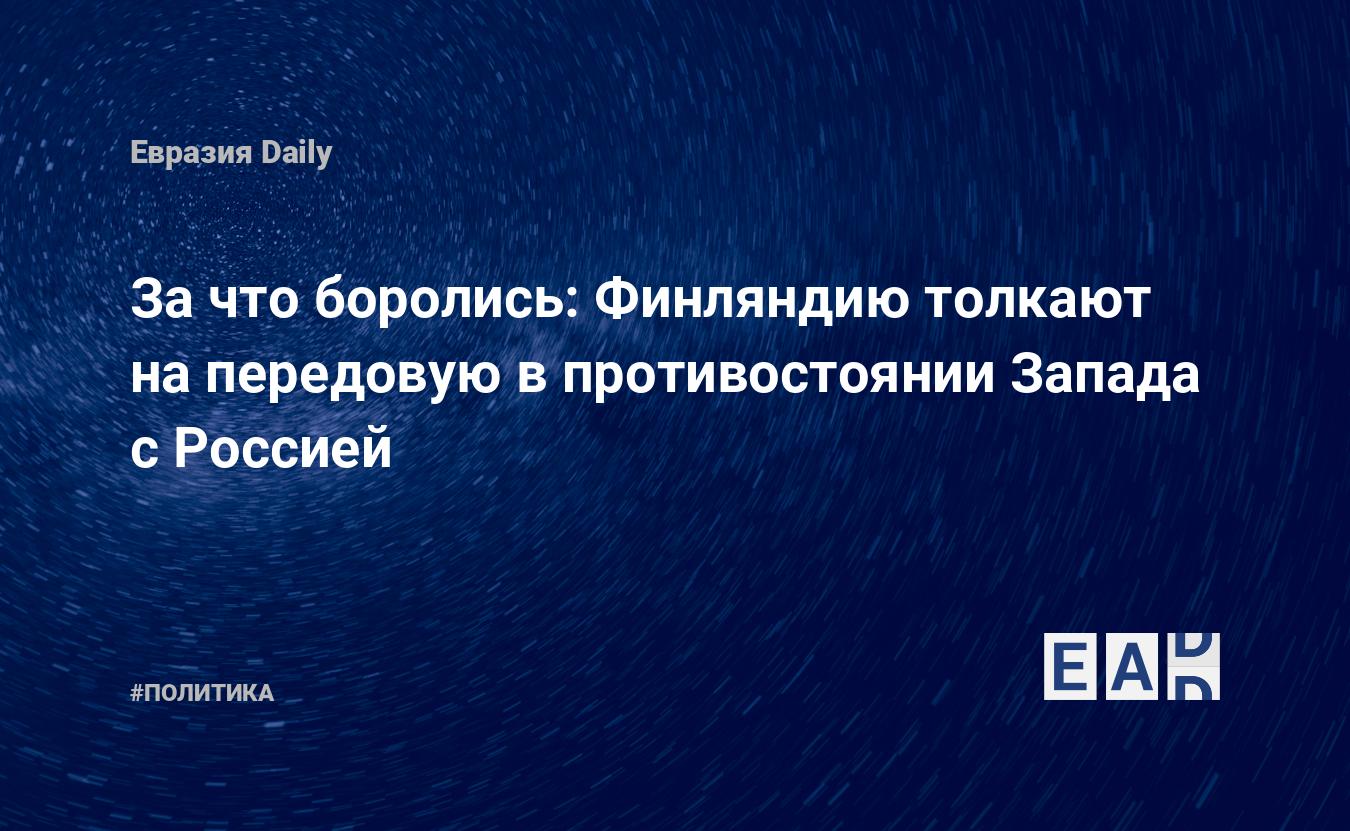 За что боролись: Финляндию толкают на передовую в противостоянии Запада с Россией — Financial Times