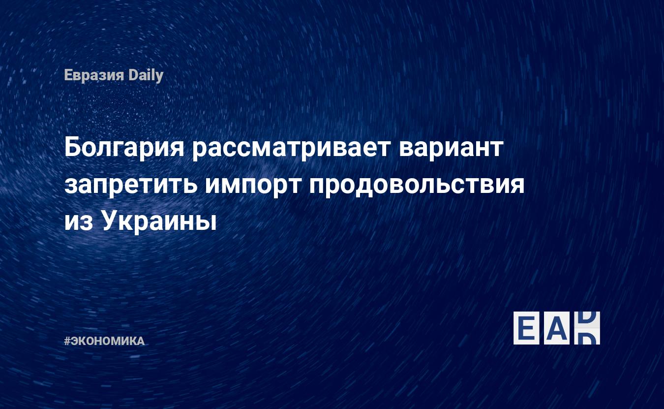 Болгария рассматривает вариант запретить импорт продовольствия из Украины — Financial Times